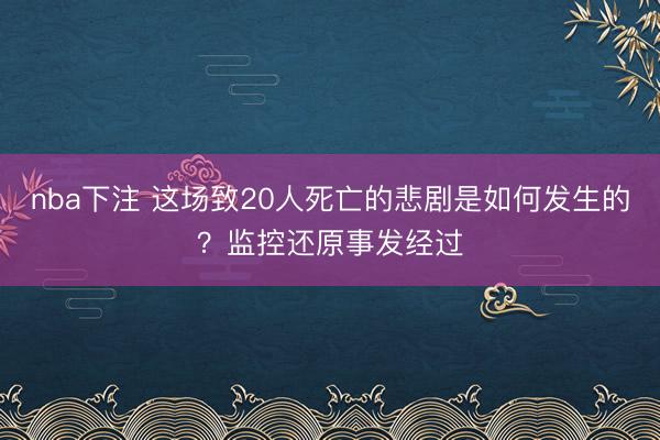 nba下注 这场致20人死亡的悲剧是如何发生的？监控还原事发经过