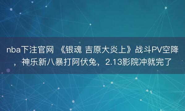 nba下注官网 《银魂 吉原大炎上》战斗PV空降,神乐新八暴打阿伏兔,2.13影院冲就完了