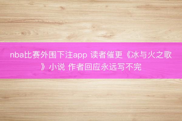 nba比赛外围下注app 读者催更《冰与火之歌》小说 作者回应永远写不完