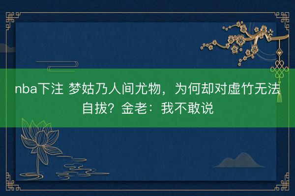 nba下注 梦姑乃人间尤物,为何却对虚竹无法自拔?金老:我不敢说
