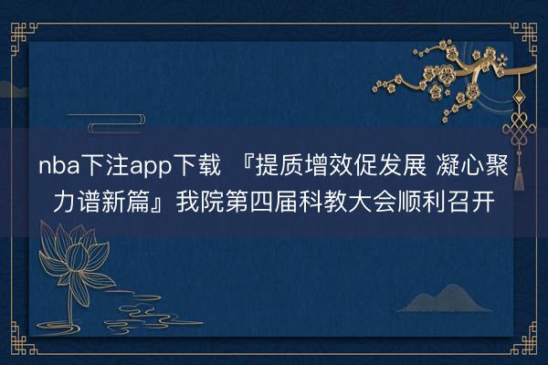 nba下注app下载 『提质增效促发展 凝心聚力谱新篇』我院第四届科教大会顺利召开