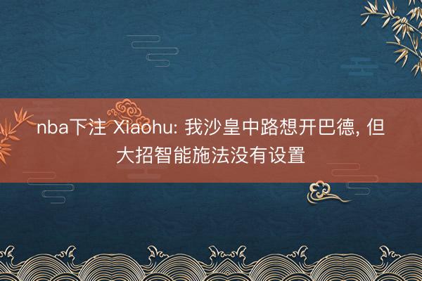 nba下注 Xiaohu: 我沙皇中路想开巴德, 但大招智能施法没有设置