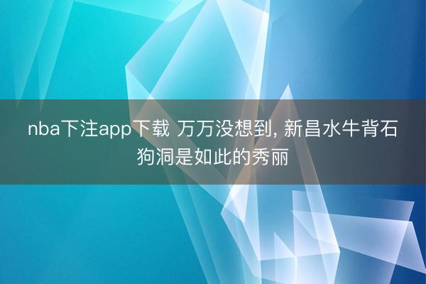 nba下注app下载 万万没想到, 新昌水牛背石狗洞是如此的秀丽