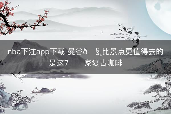 nba下注app下载 曼谷🧸比景点更值得去的是这7️⃣家复古咖啡