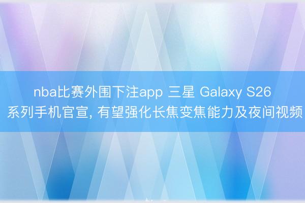 nba比赛外围下注app 三星 Galaxy S26 系列手机官宣, 有望强化长焦变焦能力及夜间视频