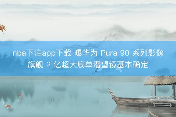 nba下注app下载 曝华为 Pura 90 系列影像旗舰 2 亿超大底单潜望镜基本确定
