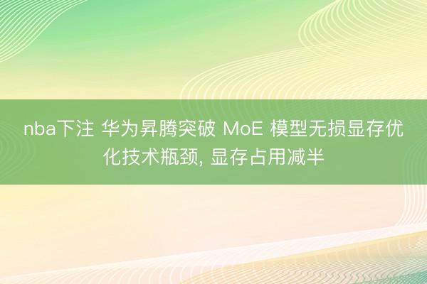 nba下注 华为昇腾突破 MoE 模型无损显存优化技术瓶颈, 显存占用减半
