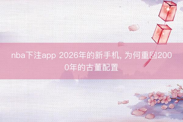 nba下注app 2026年的新手机, 为何重回2000年的古董配置
