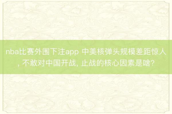 nba比赛外围下注app 中美核弹头规模差距惊人, 不敢对中国开战, 止战的核心因素是啥?