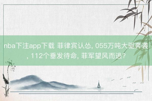 nba下注app下载 菲律宾认怂, 055万吨大驱奔袭, 112个垂发待命, 菲军望风而逃?