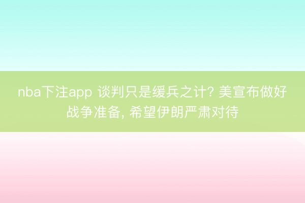 nba下注app 谈判只是缓兵之计? 美宣布做好战争准备, 希望伊朗严肃对待