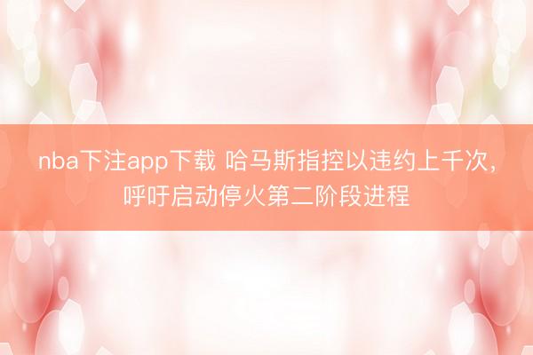 nba下注app下载 哈马斯指控以违约上千次，呼吁启动停火第二阶段进程