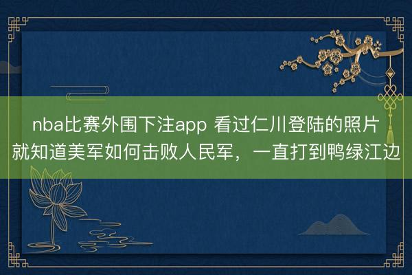 nba比赛外围下注app 看过仁川登陆的照片就知道美军如何击败人民军,一直打到鸭绿江边