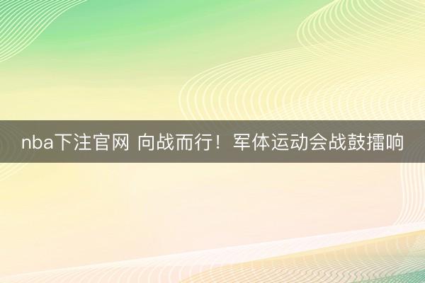 nba下注官网 向战而行！军体运动会战鼓擂响