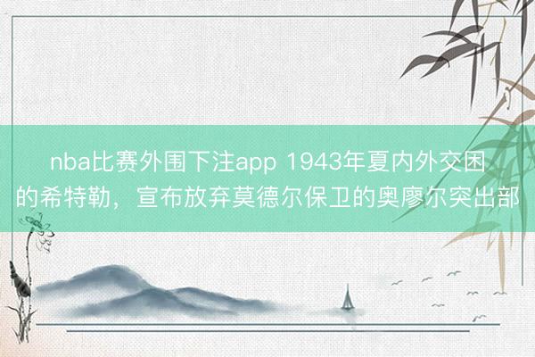 nba比赛外围下注app 1943年夏内外交困的希特勒，宣布放弃莫德尔保卫的奥廖尔突出部