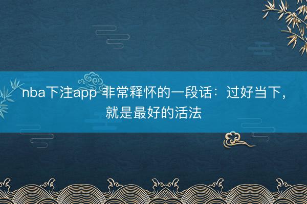 nba下注app 非常释怀的一段话：过好当下，就是最好的活法