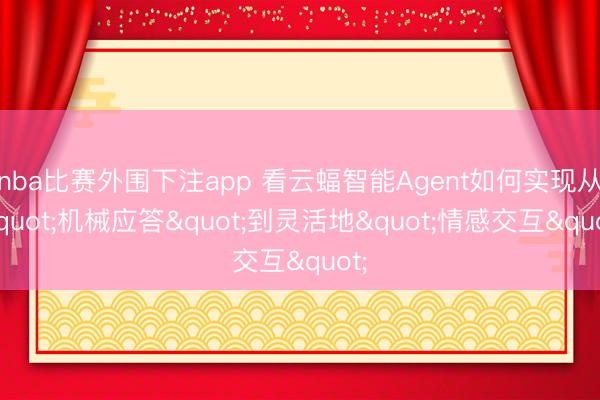 nba比赛外围下注app 看云蝠智能Agent如何实现从"机械应答"到灵活地"情感交互"