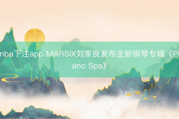 nba下注app MARSIX刘家良发布全新钢琴专辑《Piano Spa》