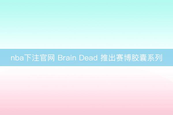 nba下注官网 Brain Dead 推出赛博胶囊系列