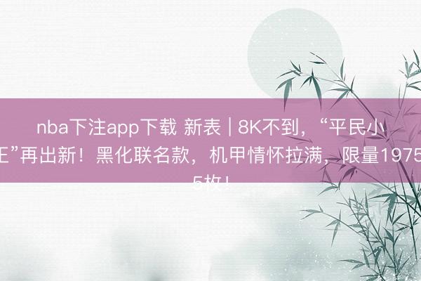 nba下注app下载 新表 | 8K不到，“平民小钢王”再出新！黑化联名款，机甲情怀拉满，限量1975枚！
