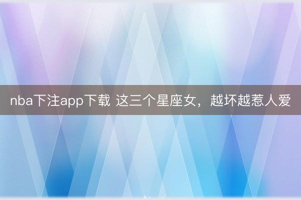 nba下注app下载 这三个星座女，越坏越惹人爱