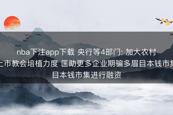 nba下注app下载 央行等4部门: 加大农村地区企业上市教会培植力度 匡助更多企业期骗多眉目本钱市集进行融资