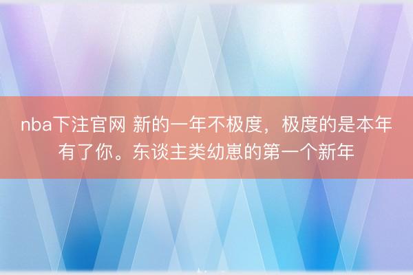 nba下注官网 新的一年不极度，极度的是本年有了你。东谈主类幼崽的第一个新年