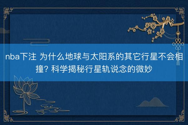 nba下注 为什么地球与太阳系的其它行星不会相撞? 科学揭秘行星轨说念的微妙