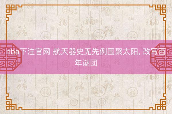 nba下注官网 航天器史无先例围聚太阳, 改写百年谜团