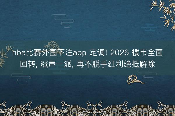 nba比赛外围下注app 定调! 2026 楼市全面回转, 涨声一派, 再不脱手红利绝抵解除