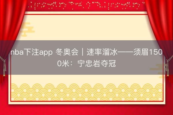 nba下注app 冬奥会|速率溜冰——须眉1500米:宁忠岩夺冠