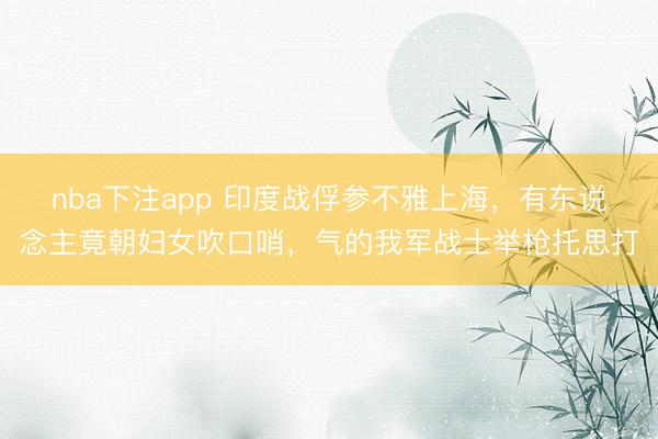 nba下注app 印度战俘参不雅上海，有东说念主竟朝妇女吹口哨，气的我军战士举枪托思打