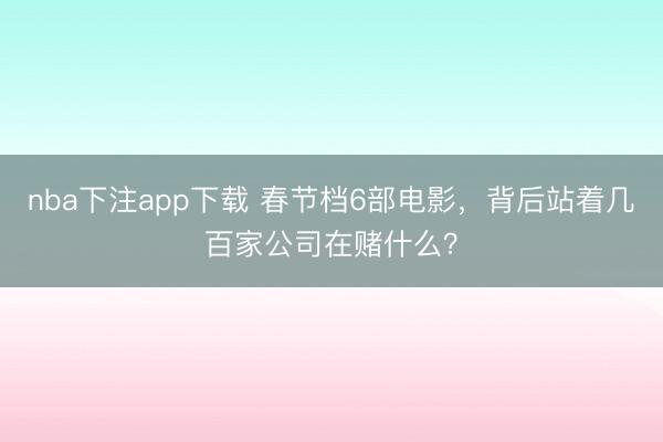 nba下注app下载 春节档6部电影，背后站着几百家公司在赌什么？