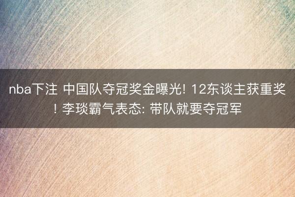 nba下注 中国队夺冠奖金曝光! 12东谈主获重奖! 李琰霸气表态: 带队就要夺冠军