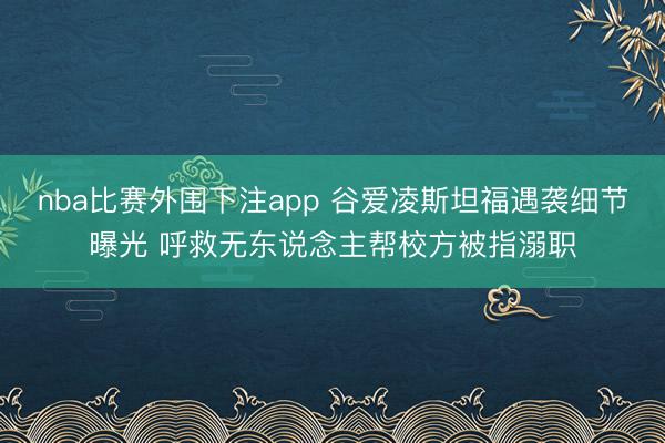 nba比赛外围下注app 谷爱凌斯坦福遇袭细节曝光 呼救无东说念主帮校方被指溺职