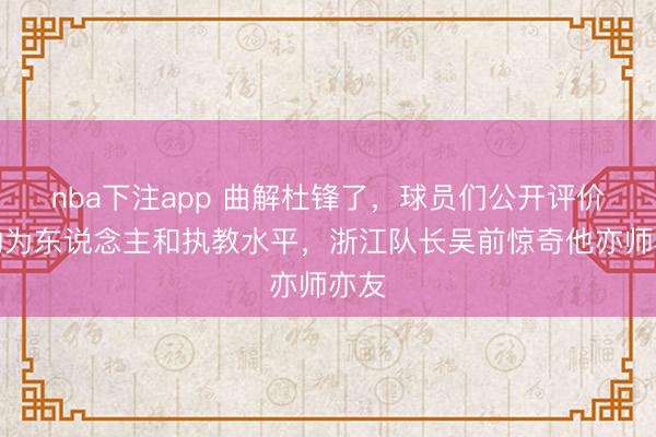 nba下注app 曲解杜锋了，球员们公开评价他的为东说念主和执教水平，浙江队长吴前惊奇他亦师亦友