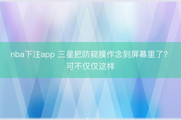 nba下注app 三星把防窥膜作念到屏幕里了? 可不仅仅这样