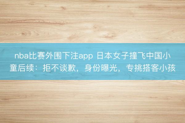 nba比赛外围下注app 日本女子撞飞中国小童后续：拒不谈歉，身份曝光，专挑搭客小孩