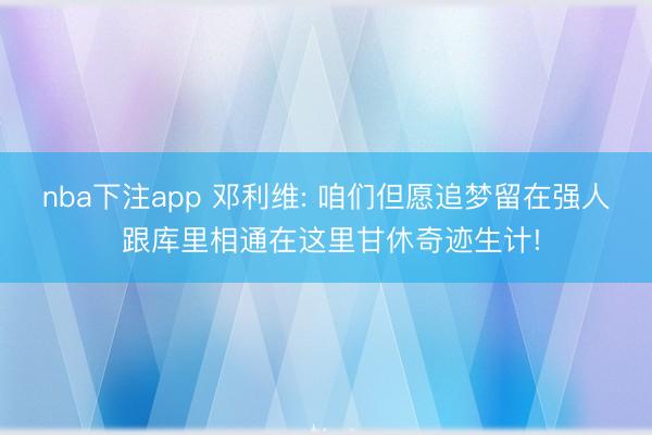 nba下注app 邓利维: 咱们但愿追梦留在强人 跟库里相通在这里甘休奇迹生计!