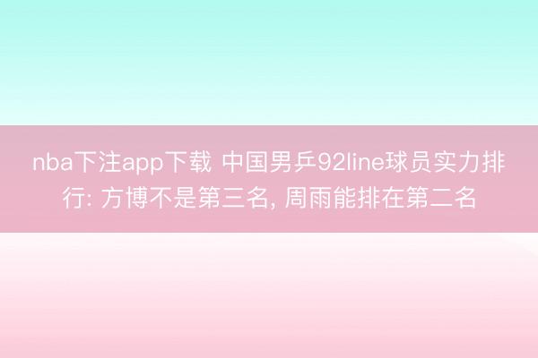 nba下注app下载 中国男乒92line球员实力排行: 方博不是第三名， 周雨能排在第二名
