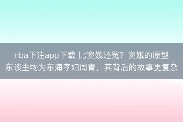 nba下注app下载 比窦娥还冤？窦娥的原型东谈主物为东海孝妇周青，其背后的故事更复杂