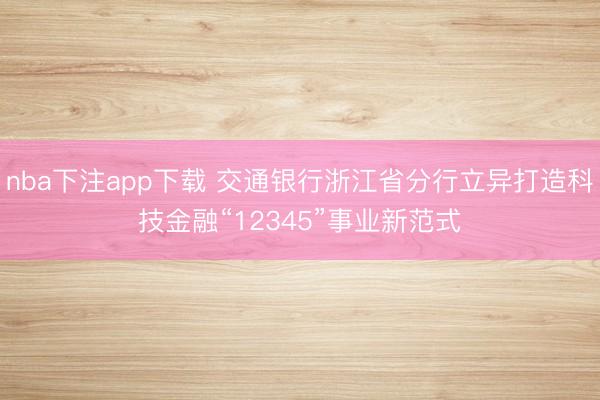 nba下注app下载 交通银行浙江省分行立异打造科技金融“12345”事业新范式