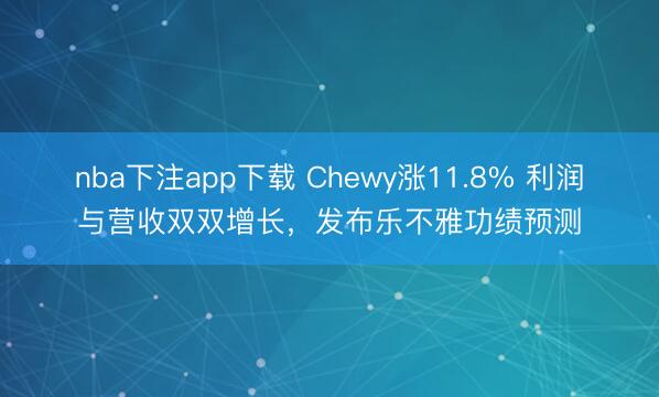 nba下注app下载 Chewy涨11.8% 利润与营收双双增长，发布乐不雅功绩预测