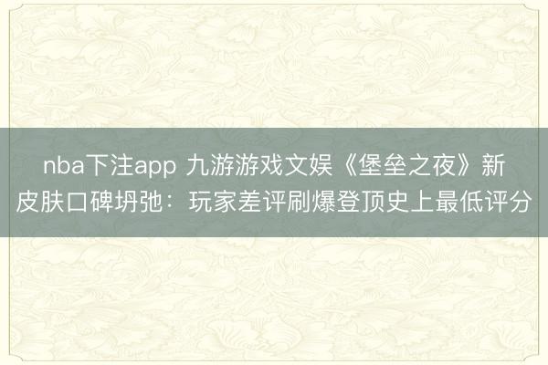 nba下注app 九游游戏文娱《堡垒之夜》新皮肤口碑坍弛：玩家差评刷爆登顶史上最低评分