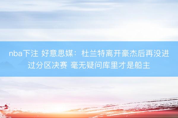 nba下注 好意思媒：杜兰特离开豪杰后再没进过分区决赛 毫无疑问库里才是船主