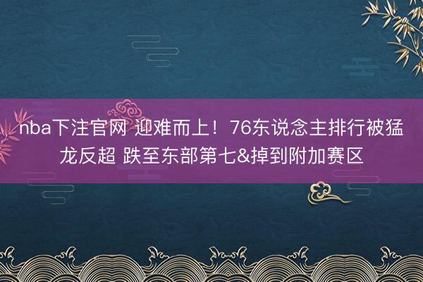 nba下注官网 迎难而上！76东说念主排行被猛龙反超 跌至东部第七&掉到附加赛区