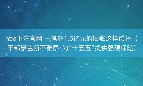 nba下注官网 一笔超1.5亿元的旧账这样偿还（干部景色新不雅察·为“十五五”提供强硬保险）