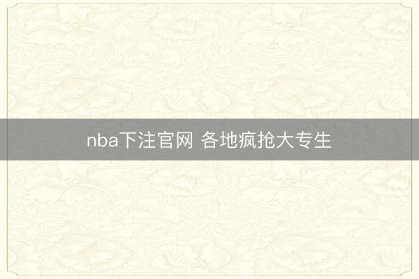 nba下注官网 各地疯抢大专生