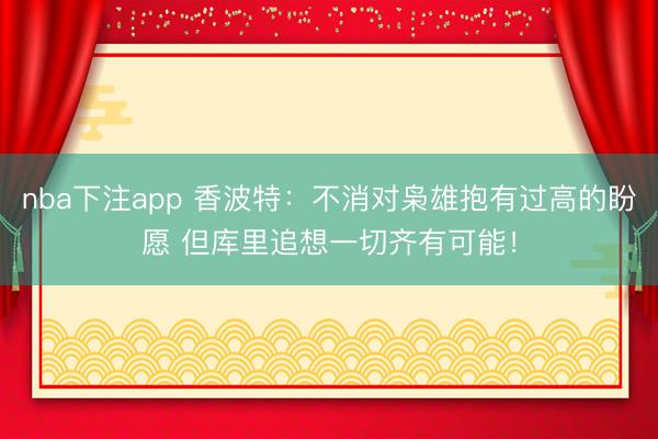 nba下注app 香波特:不消对枭雄抱有过高的盼愿 但库里追想一切齐有可能!