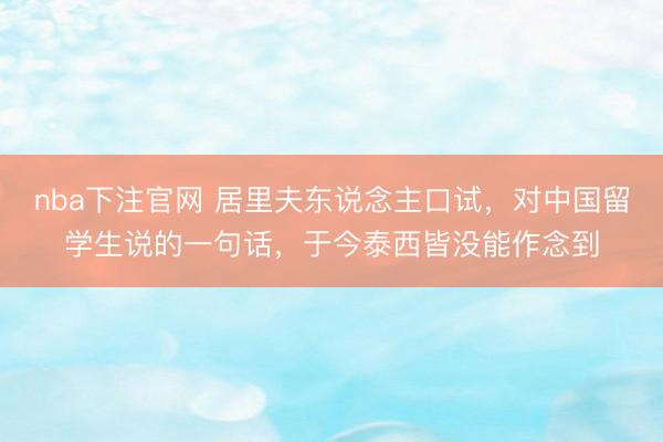 nba下注官网 居里夫东说念主口试,对中国留学生说的一句话,于今泰西皆没能作念到